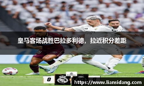 皇马客场战胜巴拉多利德，拉近积分差距