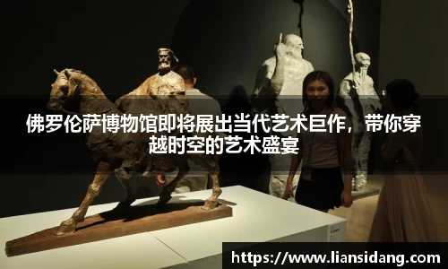 佛罗伦萨博物馆即将展出当代艺术巨作，带你穿越时空的艺术盛宴