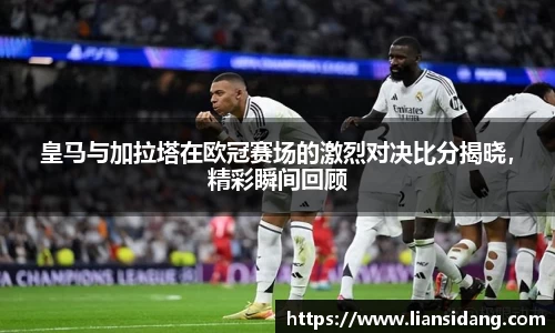 皇马与加拉塔在欧冠赛场的激烈对决比分揭晓，精彩瞬间回顾