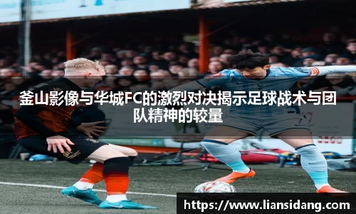 釜山影像与华城FC的激烈对决揭示足球战术与团队精神的较量
