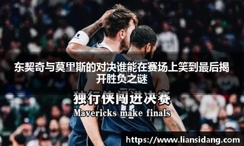 东契奇与莫里斯的对决谁能在赛场上笑到最后揭开胜负之谜