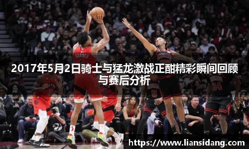 2017年5月2日骑士与猛龙激战正酣精彩瞬间回顾与赛后分析
